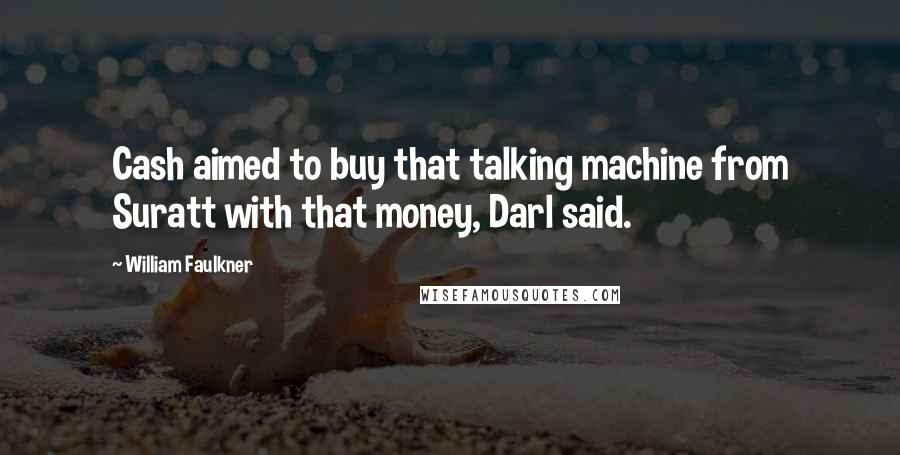 William Faulkner Quotes: Cash aimed to buy that talking machine from Suratt with that money, Darl said.