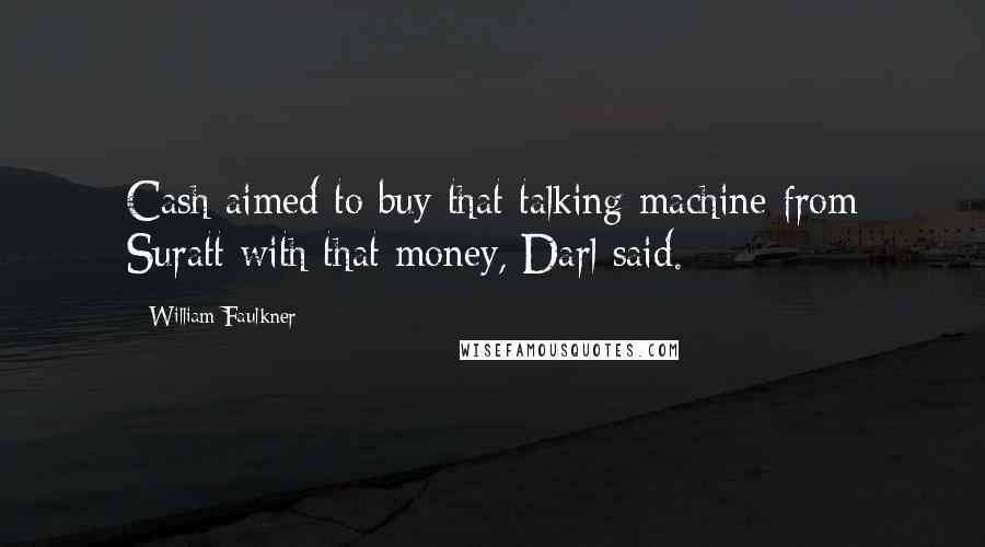 William Faulkner Quotes: Cash aimed to buy that talking machine from Suratt with that money, Darl said.