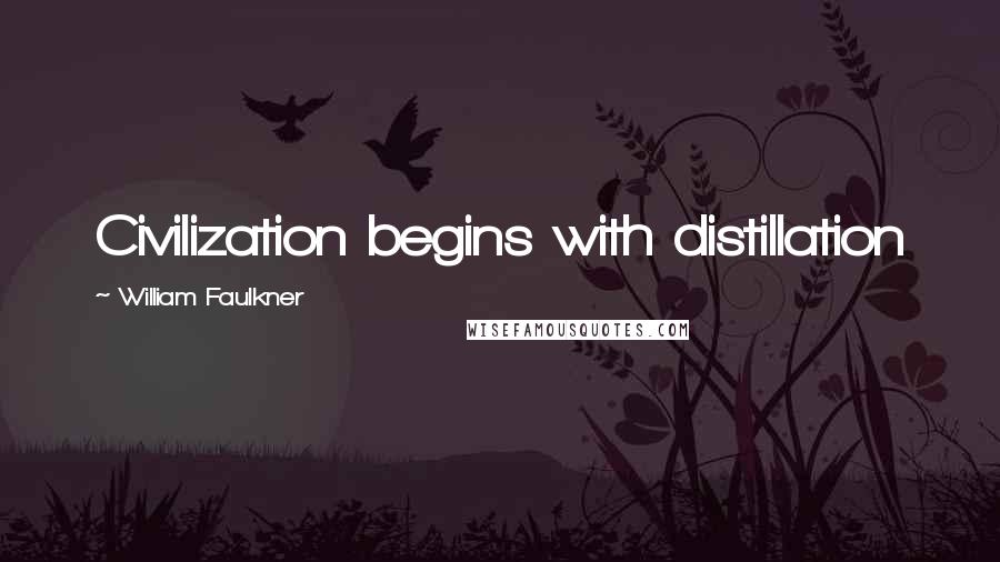 William Faulkner Quotes: Civilization begins with distillation