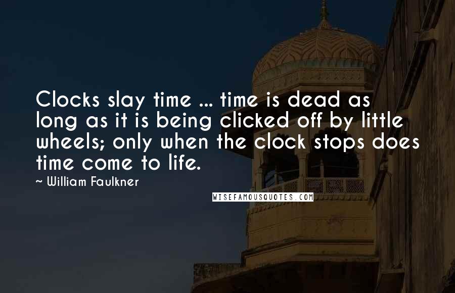 William Faulkner Quotes: Clocks slay time ... time is dead as long as it is being clicked off by little wheels; only when the clock stops does time come to life.