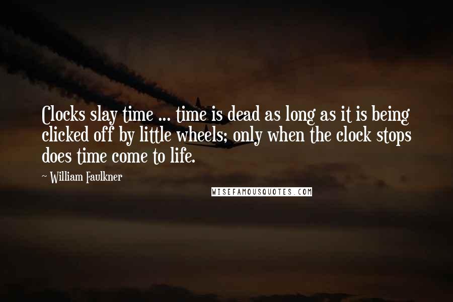 William Faulkner Quotes: Clocks slay time ... time is dead as long as it is being clicked off by little wheels; only when the clock stops does time come to life.