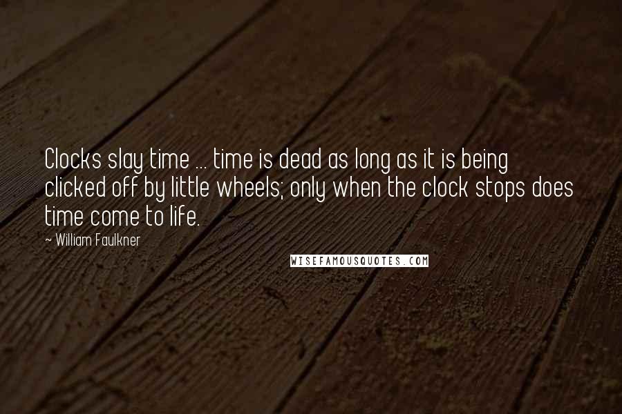 William Faulkner Quotes: Clocks slay time ... time is dead as long as it is being clicked off by little wheels; only when the clock stops does time come to life.