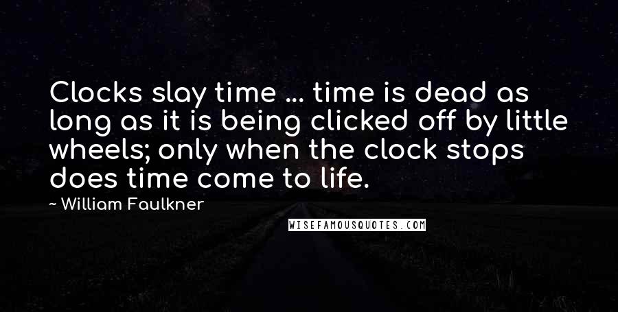 William Faulkner Quotes: Clocks slay time ... time is dead as long as it is being clicked off by little wheels; only when the clock stops does time come to life.