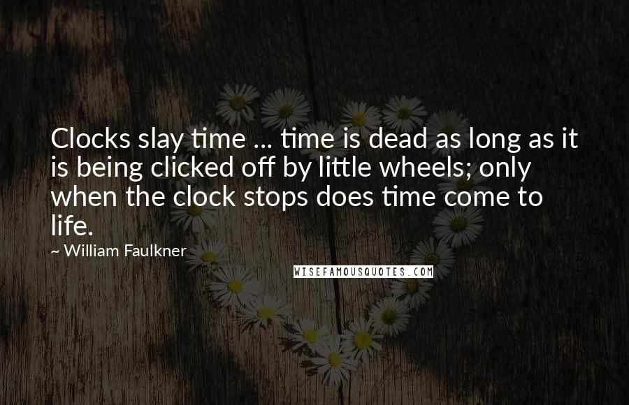 William Faulkner Quotes: Clocks slay time ... time is dead as long as it is being clicked off by little wheels; only when the clock stops does time come to life.