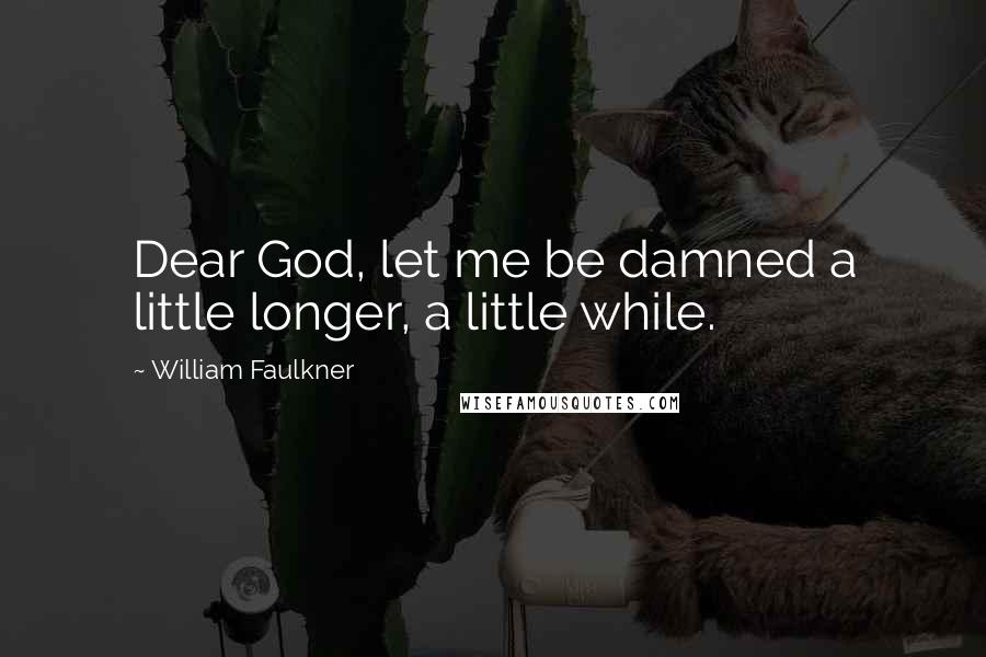 William Faulkner Quotes: Dear God, let me be damned a little longer, a little while.