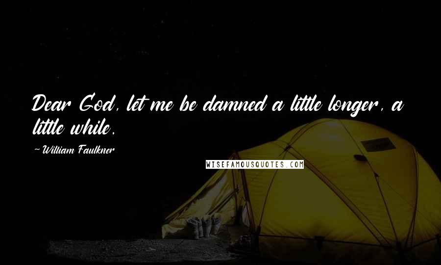 William Faulkner Quotes: Dear God, let me be damned a little longer, a little while.