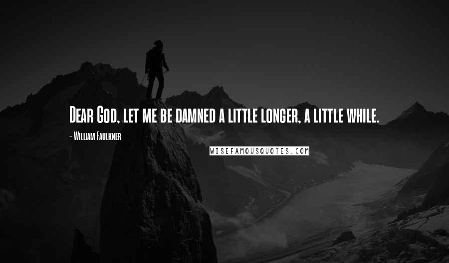William Faulkner Quotes: Dear God, let me be damned a little longer, a little while.