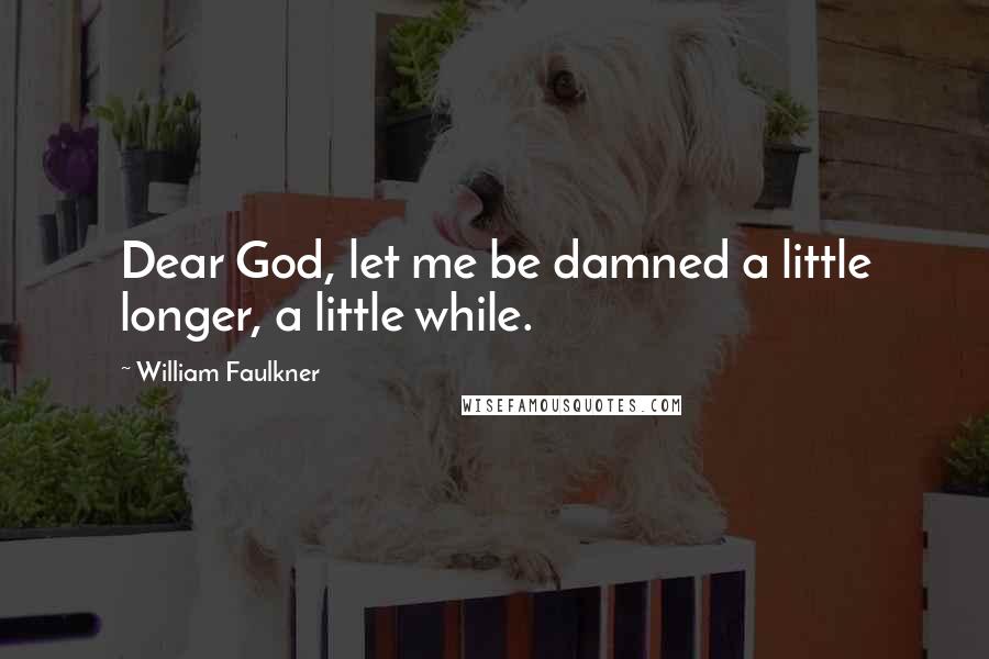 William Faulkner Quotes: Dear God, let me be damned a little longer, a little while.