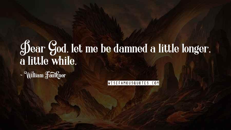 William Faulkner Quotes: Dear God, let me be damned a little longer, a little while.