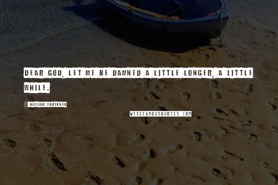 William Faulkner Quotes: Dear God, let me be damned a little longer, a little while.
