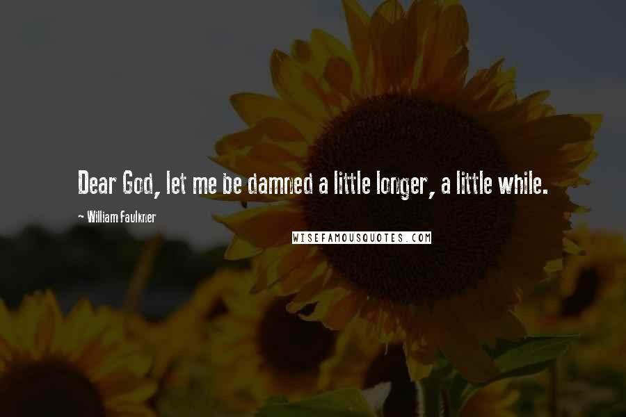 William Faulkner Quotes: Dear God, let me be damned a little longer, a little while.