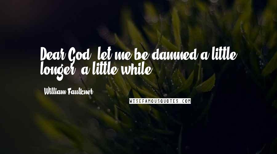 William Faulkner Quotes: Dear God, let me be damned a little longer, a little while.