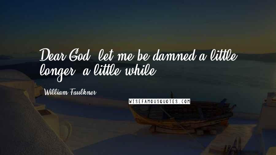 William Faulkner Quotes: Dear God, let me be damned a little longer, a little while.