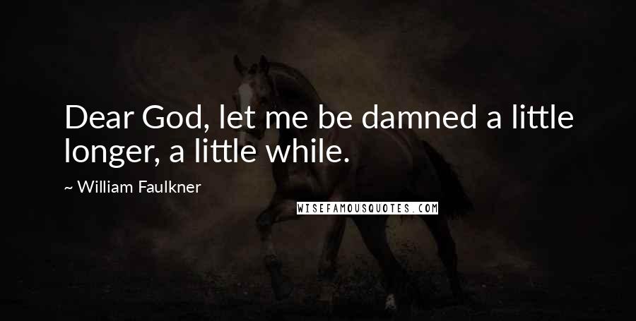William Faulkner Quotes: Dear God, let me be damned a little longer, a little while.