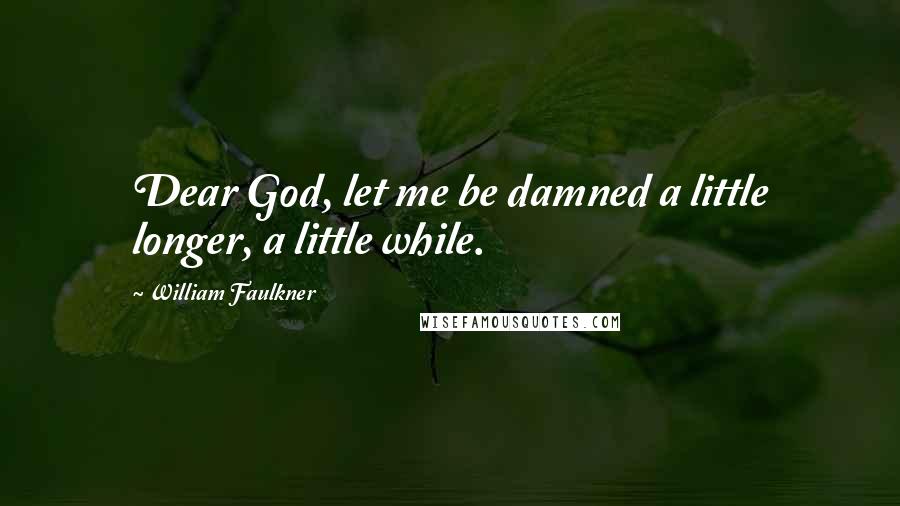William Faulkner Quotes: Dear God, let me be damned a little longer, a little while.