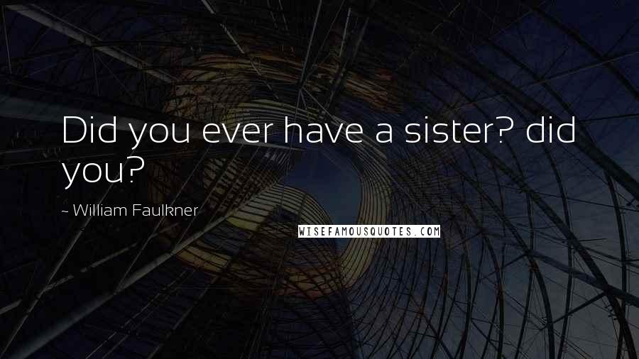 William Faulkner Quotes: Did you ever have a sister? did you?