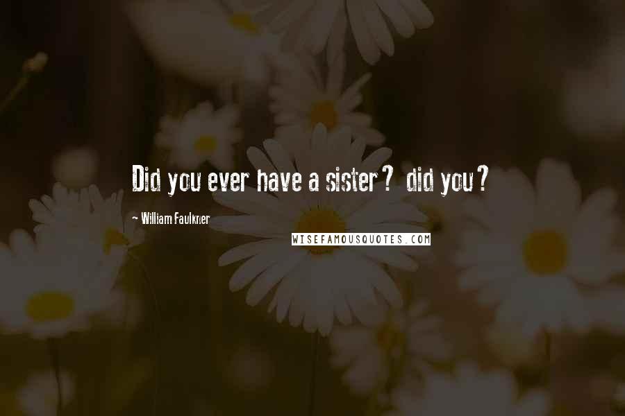 William Faulkner Quotes: Did you ever have a sister? did you?