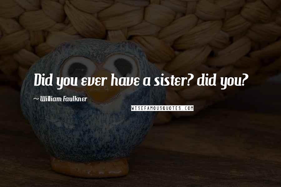 William Faulkner Quotes: Did you ever have a sister? did you?