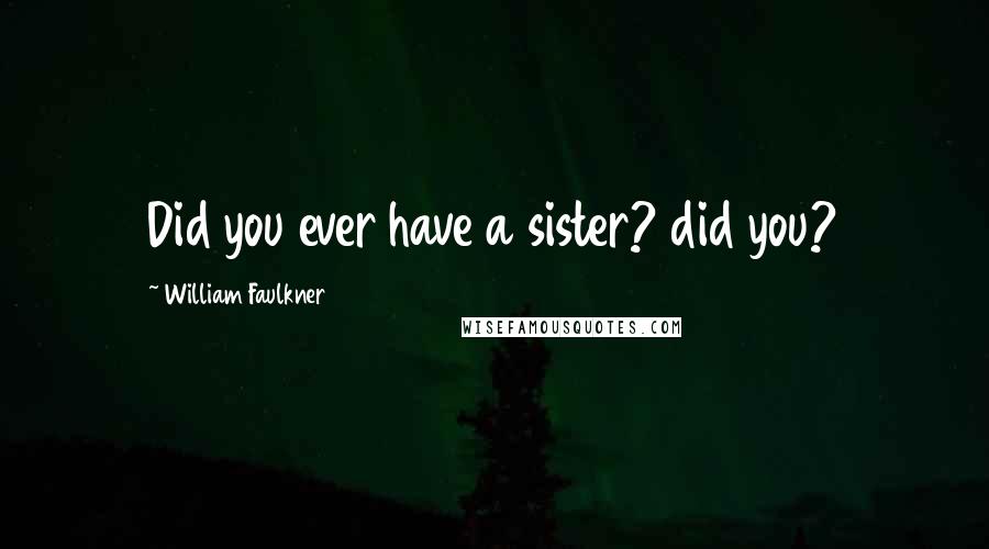 William Faulkner Quotes: Did you ever have a sister? did you?