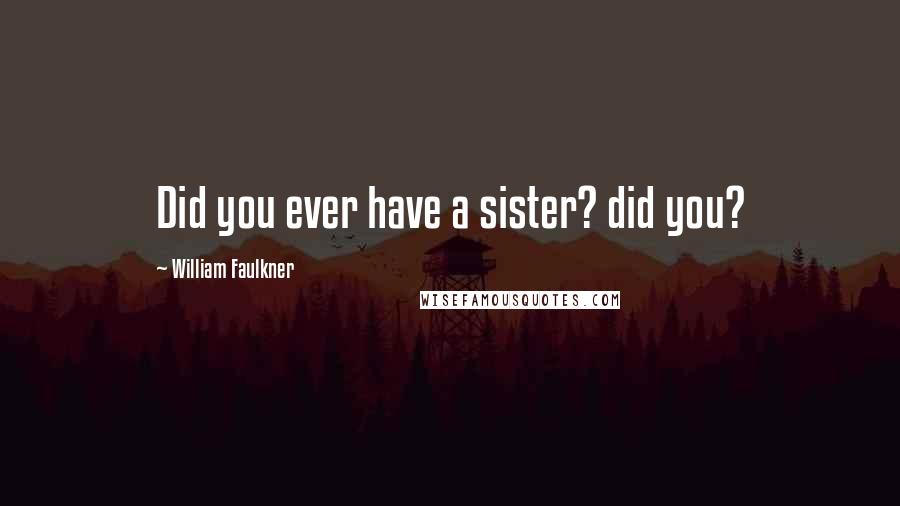 William Faulkner Quotes: Did you ever have a sister? did you?