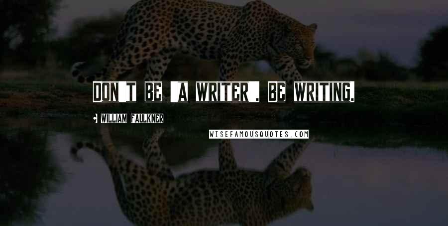 William Faulkner Quotes: Don't be 'a writer'. Be writing.