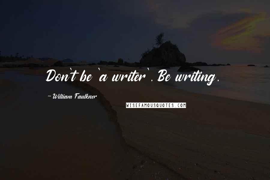 William Faulkner Quotes: Don't be 'a writer'. Be writing.