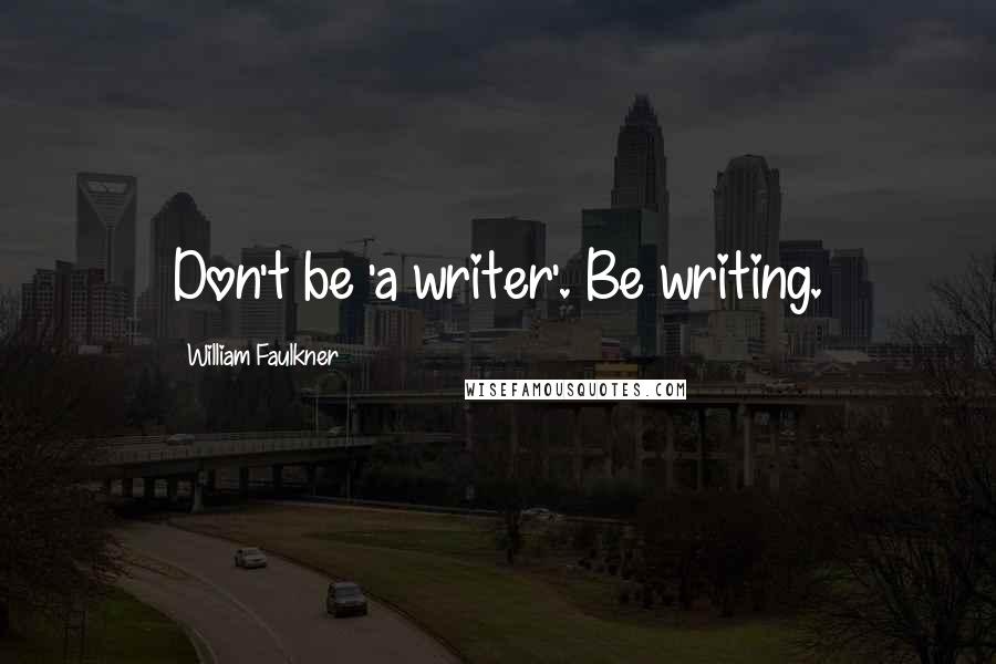 William Faulkner Quotes: Don't be 'a writer'. Be writing.