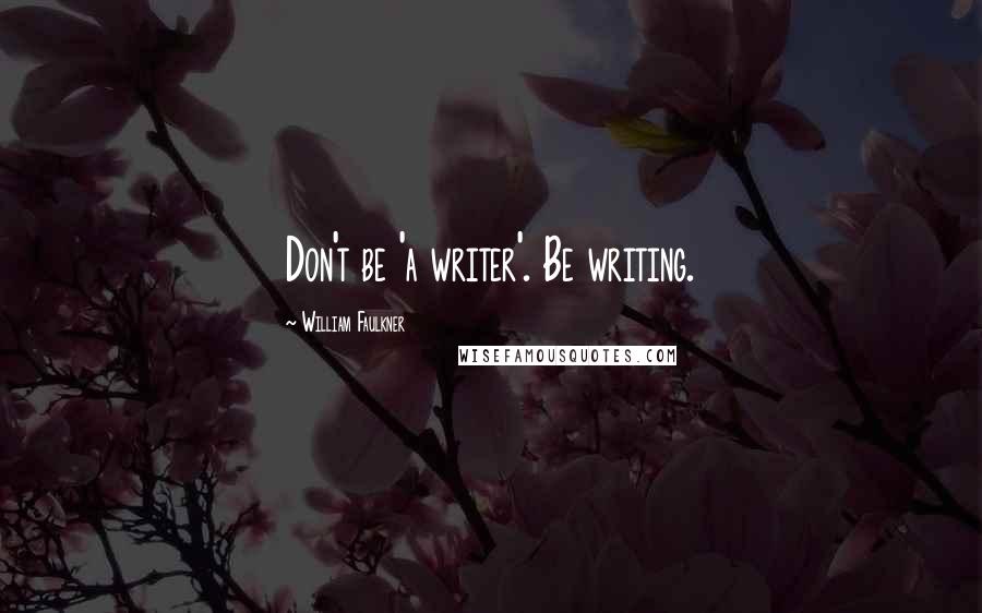 William Faulkner Quotes: Don't be 'a writer'. Be writing.