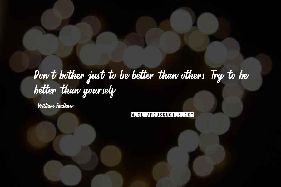 William Faulkner Quotes: Don't bother just to be better than others. Try to be better than yourself.