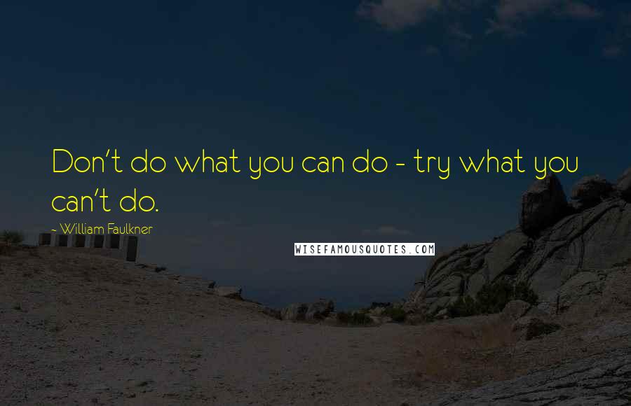 William Faulkner Quotes: Don't do what you can do - try what you can't do.
