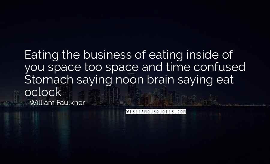 William Faulkner Quotes: Eating the business of eating inside of you space too space and time confused Stomach saying noon brain saying eat oclock