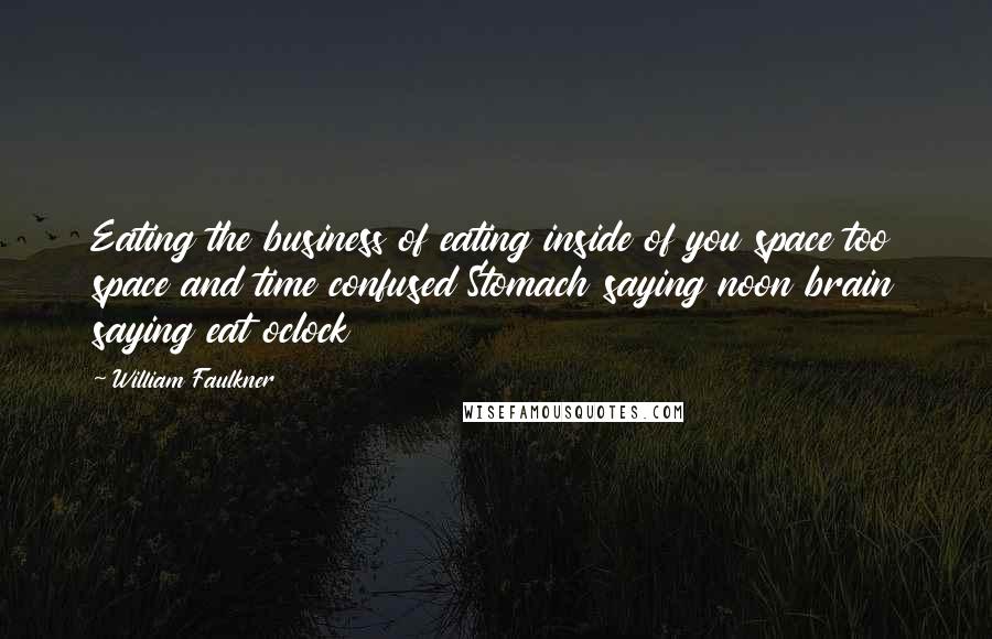 William Faulkner Quotes: Eating the business of eating inside of you space too space and time confused Stomach saying noon brain saying eat oclock