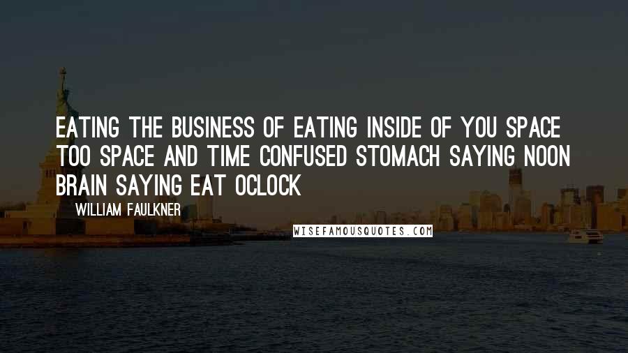 William Faulkner Quotes: Eating the business of eating inside of you space too space and time confused Stomach saying noon brain saying eat oclock