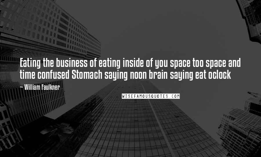 William Faulkner Quotes: Eating the business of eating inside of you space too space and time confused Stomach saying noon brain saying eat oclock