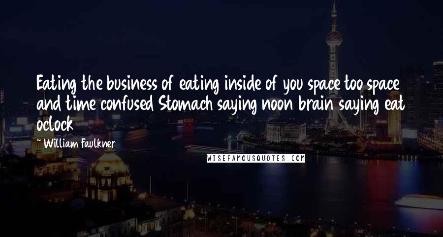 William Faulkner Quotes: Eating the business of eating inside of you space too space and time confused Stomach saying noon brain saying eat oclock