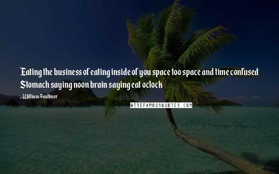 William Faulkner Quotes: Eating the business of eating inside of you space too space and time confused Stomach saying noon brain saying eat oclock