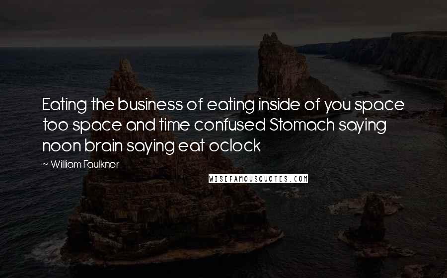 William Faulkner Quotes: Eating the business of eating inside of you space too space and time confused Stomach saying noon brain saying eat oclock