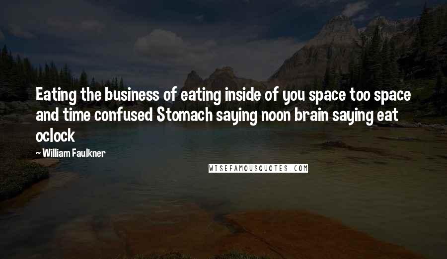 William Faulkner Quotes: Eating the business of eating inside of you space too space and time confused Stomach saying noon brain saying eat oclock