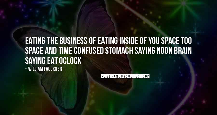 William Faulkner Quotes: Eating the business of eating inside of you space too space and time confused Stomach saying noon brain saying eat oclock