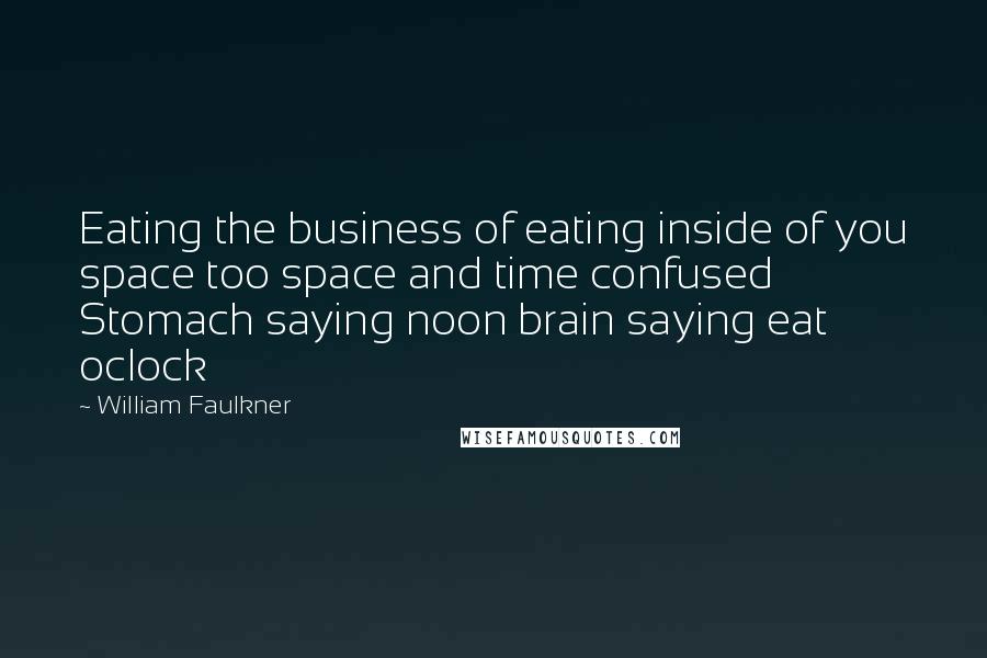 William Faulkner Quotes: Eating the business of eating inside of you space too space and time confused Stomach saying noon brain saying eat oclock