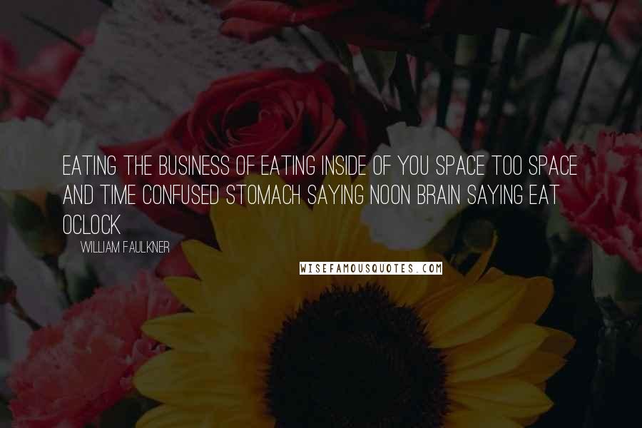 William Faulkner Quotes: Eating the business of eating inside of you space too space and time confused Stomach saying noon brain saying eat oclock