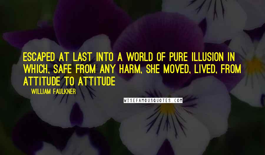 William Faulkner Quotes: Escaped at last into a world of pure illusion in which, safe from any harm, she moved, lived, from attitude to attitude