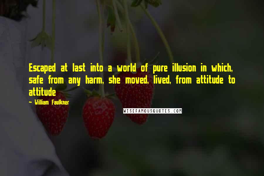 William Faulkner Quotes: Escaped at last into a world of pure illusion in which, safe from any harm, she moved, lived, from attitude to attitude