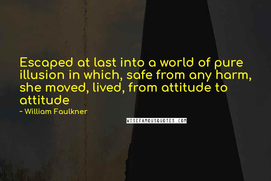 William Faulkner Quotes: Escaped at last into a world of pure illusion in which, safe from any harm, she moved, lived, from attitude to attitude