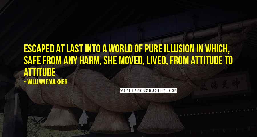 William Faulkner Quotes: Escaped at last into a world of pure illusion in which, safe from any harm, she moved, lived, from attitude to attitude