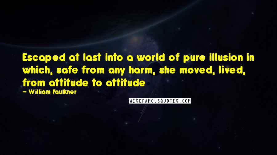 William Faulkner Quotes: Escaped at last into a world of pure illusion in which, safe from any harm, she moved, lived, from attitude to attitude