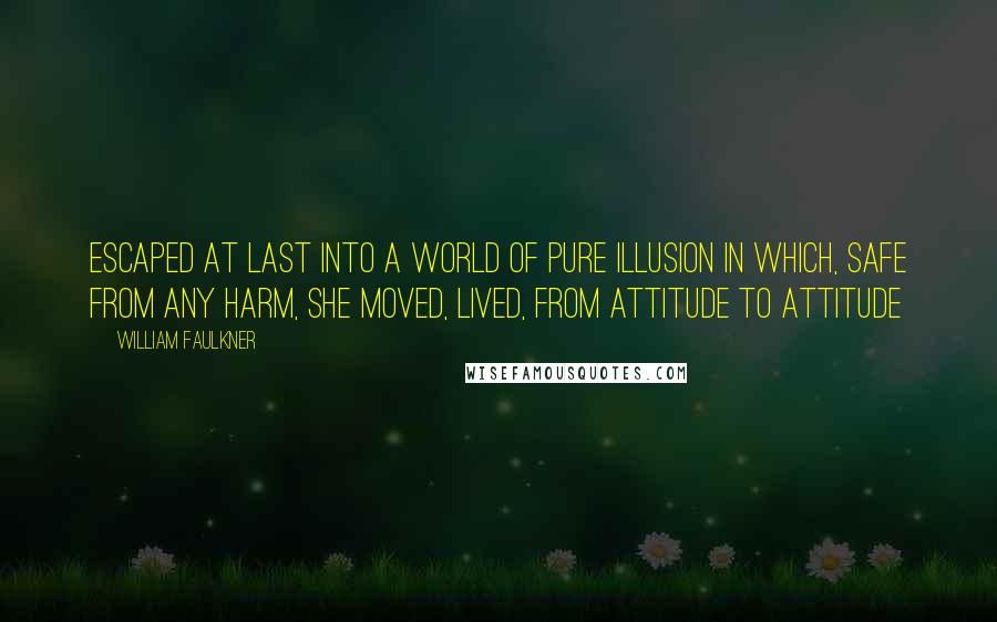 William Faulkner Quotes: Escaped at last into a world of pure illusion in which, safe from any harm, she moved, lived, from attitude to attitude