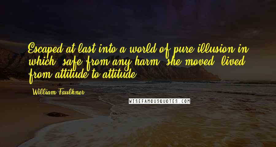 William Faulkner Quotes: Escaped at last into a world of pure illusion in which, safe from any harm, she moved, lived, from attitude to attitude