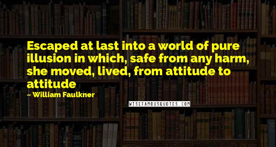 William Faulkner Quotes: Escaped at last into a world of pure illusion in which, safe from any harm, she moved, lived, from attitude to attitude