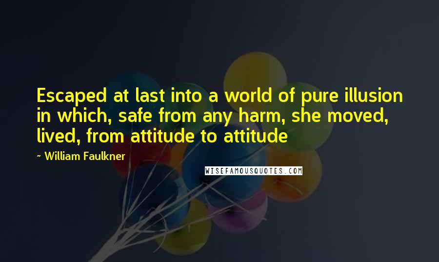 William Faulkner Quotes: Escaped at last into a world of pure illusion in which, safe from any harm, she moved, lived, from attitude to attitude